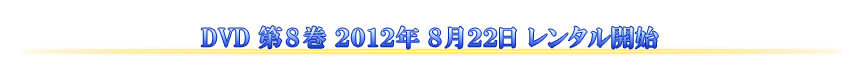 DVD 第8巻 2012年8月22日 レンタル開始